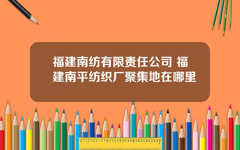 福建南纺有限责任公司 福建南平纺织厂聚集地在哪里